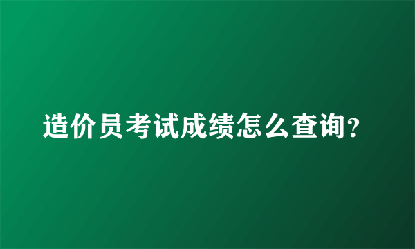 造价员考试成绩怎么查询？