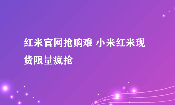 红米官网抢购难 小米红米现货限量疯抢