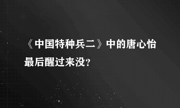 《中国特种兵二》中的唐心怡最后醒过来没？