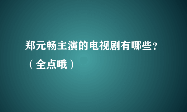 郑元畅主演的电视剧有哪些？（全点哦）