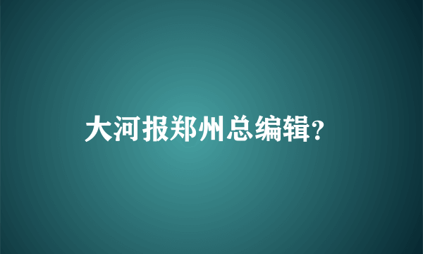 大河报郑州总编辑？