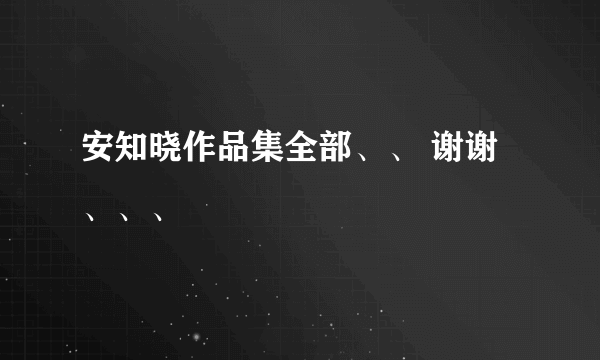 安知晓作品集全部、、 谢谢、、、