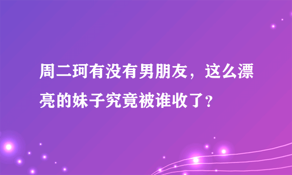 周二珂有没有男朋友，这么漂亮的妹子究竟被谁收了？