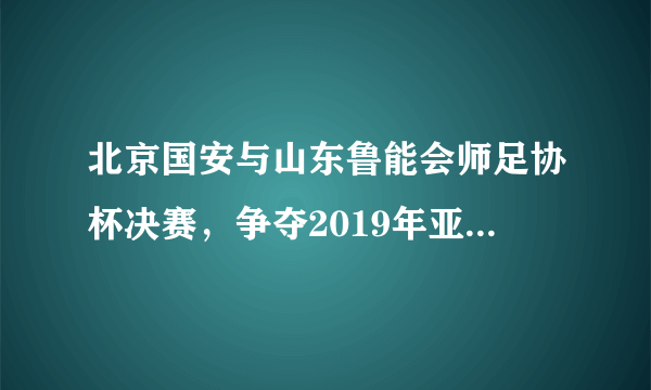 北京国安与山东鲁能会师足协杯决赛，争夺2019年亚冠联赛直接晋级正赛资格，你更看好谁？