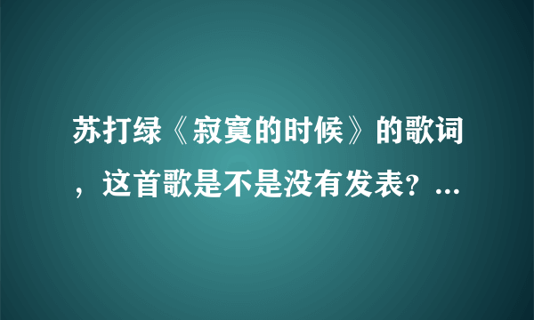 苏打绿《寂寞的时候》的歌词，这首歌是不是没有发表？好好听~