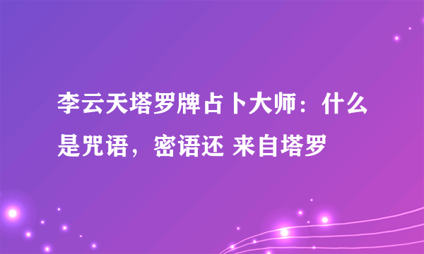 李云天塔罗牌占卜大师：什么是咒语，密语还 来自塔罗