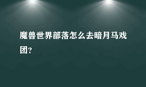 魔兽世界部落怎么去暗月马戏团？