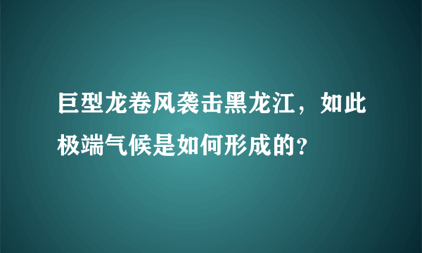 巨型龙卷风袭击黑龙江，如此极端气候是如何形成的？