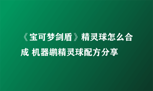 《宝可梦剑盾》精灵球怎么合成 机器鹕精灵球配方分享