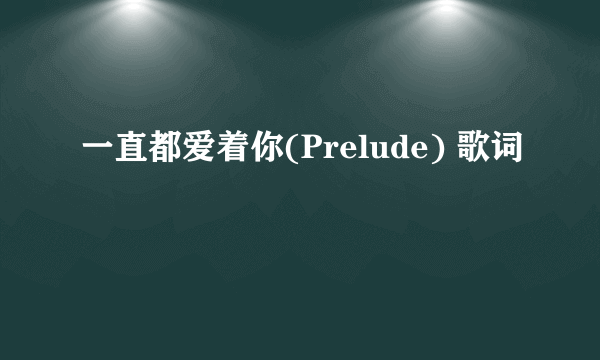 一直都爱着你(Prelude) 歌词