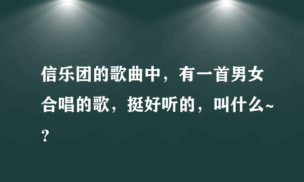 信乐团的歌曲中，有一首男女合唱的歌，挺好听的，叫什么~？