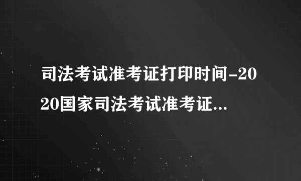 司法考试准考证打印时间-2020国家司法考试准考证打印入口