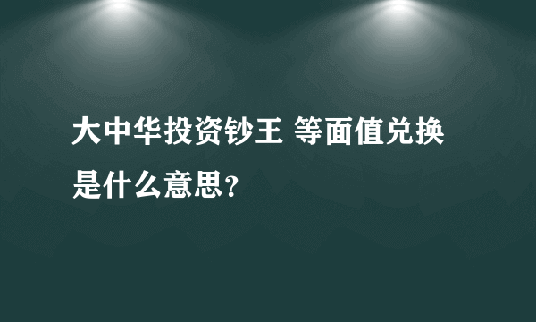 大中华投资钞王 等面值兑换是什么意思？