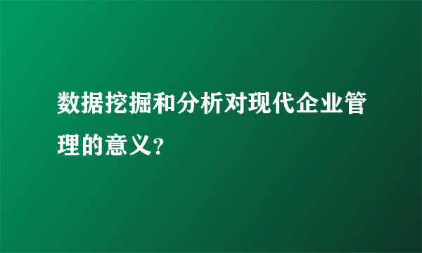 数据挖掘和分析对现代企业管理的意义？