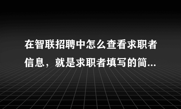 在智联招聘中怎么查看求职者信息，就是求职者填写的简历，我怎么才能查看联系方式、