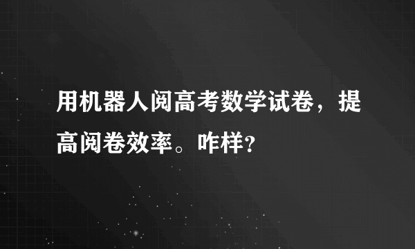 用机器人阅高考数学试卷，提高阅卷效率。咋样？