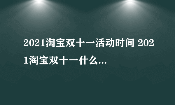 2021淘宝双十一活动时间 2021淘宝双十一什么时候开始