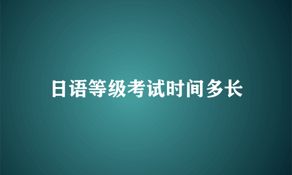 日语等级考试时间多长