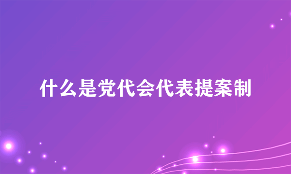 什么是党代会代表提案制