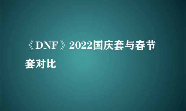 《DNF》2022国庆套与春节套对比