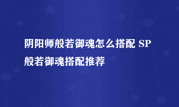 阴阳师般若御魂怎么搭配 SP般若御魂搭配推荐