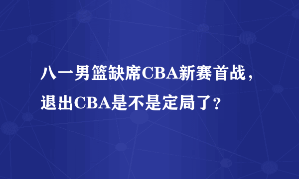 八一男篮缺席CBA新赛首战，退出CBA是不是定局了？