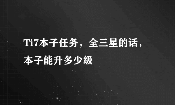 Ti7本子任务，全三星的话，本子能升多少级