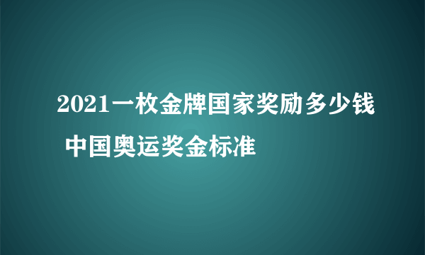 2021一枚金牌国家奖励多少钱 中国奥运奖金标准