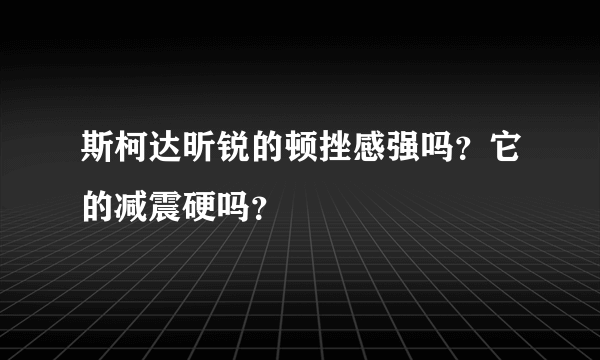 斯柯达昕锐的顿挫感强吗？它的减震硬吗？