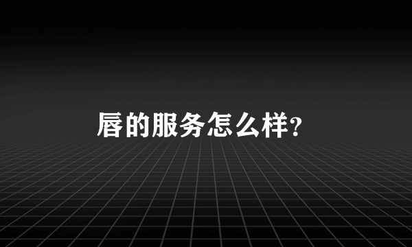 唇的服务怎么样？