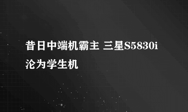 昔日中端机霸主 三星S5830i沦为学生机