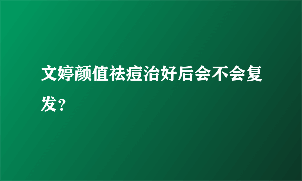 文婷颜值祛痘治好后会不会复发？