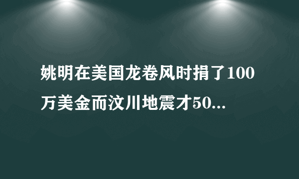 姚明在美国龙卷风时捐了100万美金而汶川地震才50万大家怎么看？