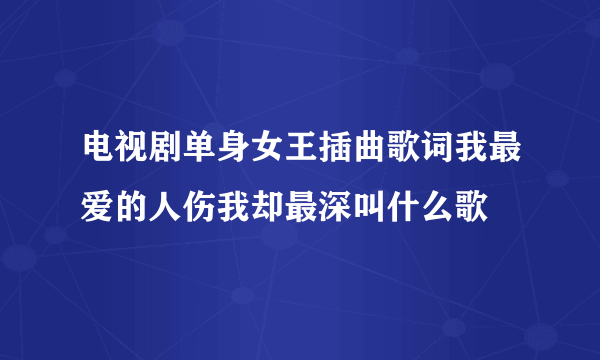 电视剧单身女王插曲歌词我最爱的人伤我却最深叫什么歌