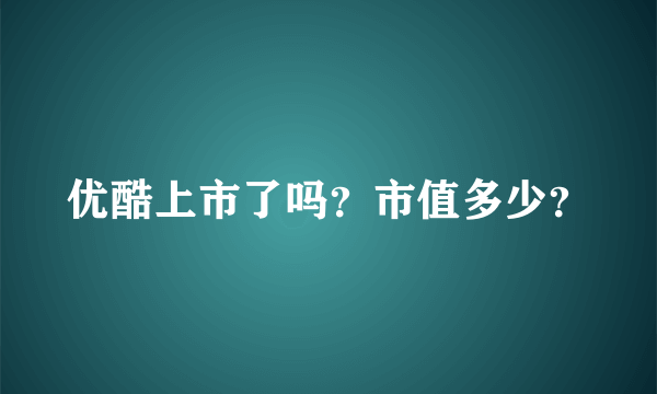 优酷上市了吗？市值多少？