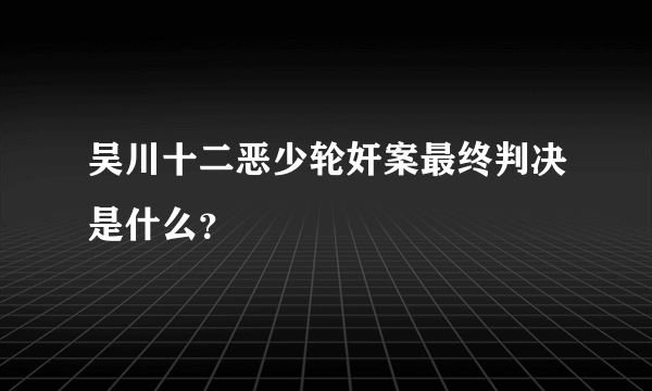 吴川十二恶少轮奸案最终判决是什么？