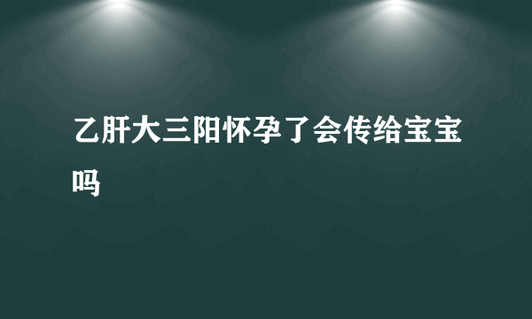 乙肝大三阳怀孕了会传给宝宝吗