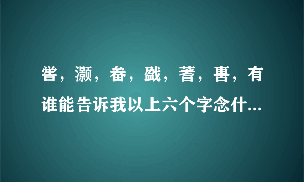 喾，灏，畚，戤，蓍，軎，有谁能告诉我以上六个字念什么？拜谢？