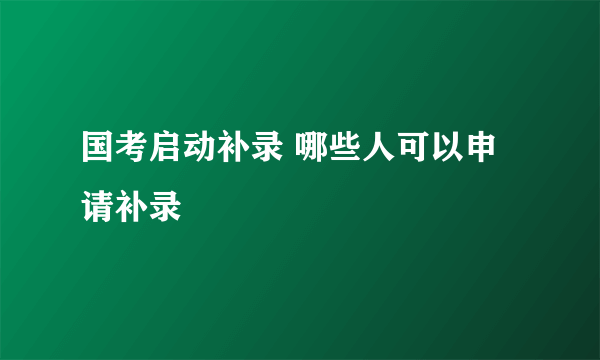 国考启动补录 哪些人可以申请补录