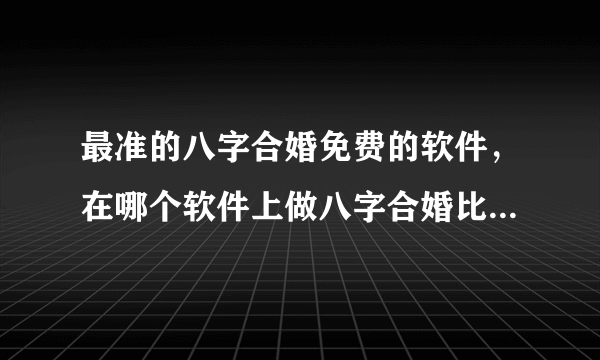 最准的八字合婚免费的软件，在哪个软件上做八字合婚比较好呢？