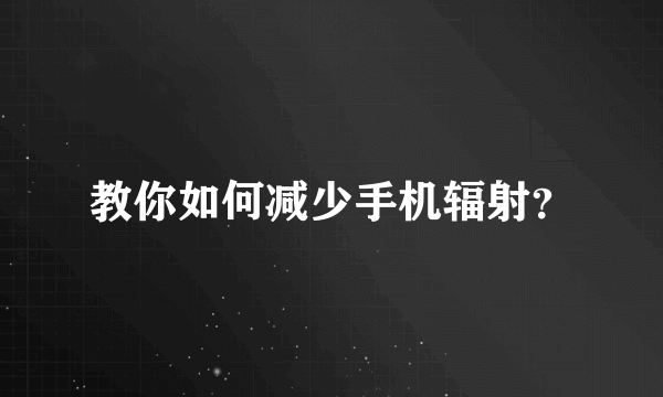 教你如何减少手机辐射？