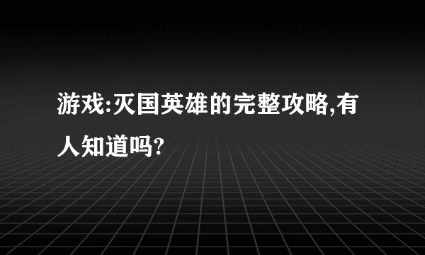 游戏:灭国英雄的完整攻略,有人知道吗?