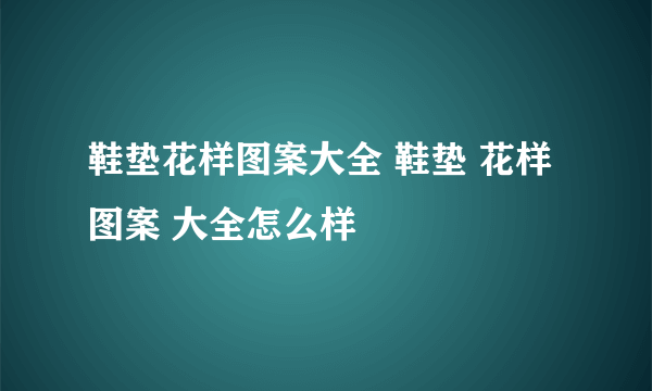 鞋垫花样图案大全 鞋垫 花样 图案 大全怎么样