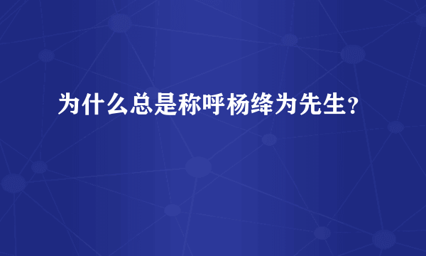 为什么总是称呼杨绛为先生？