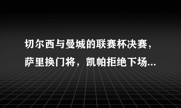 切尔西与曼城的联赛杯决赛，萨里换门将，凯帕拒绝下场，你怎么看？