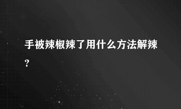 手被辣椒辣了用什么方法解辣？