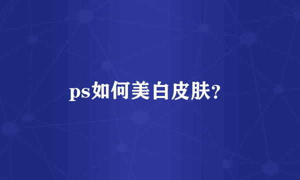 ps如何美白皮肤？