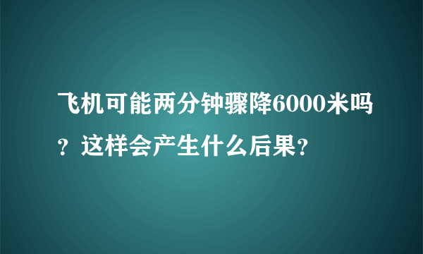 飞机可能两分钟骤降6000米吗？这样会产生什么后果？