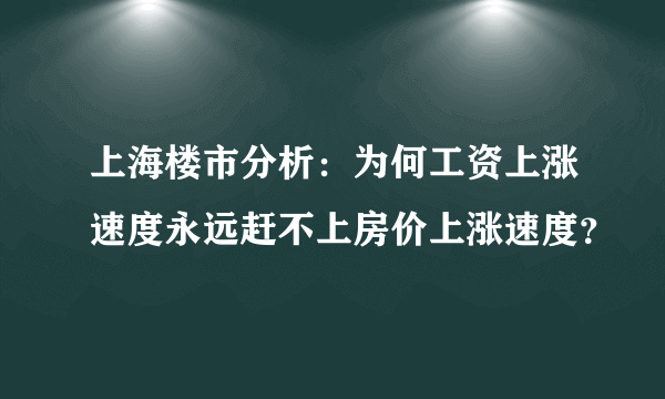 上海楼市分析：为何工资上涨速度永远赶不上房价上涨速度？