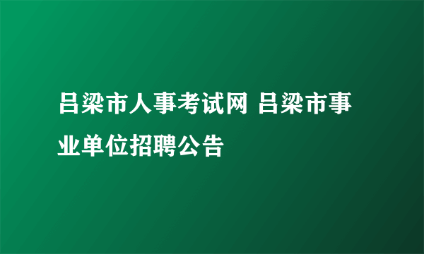 吕梁市人事考试网 吕梁市事业单位招聘公告